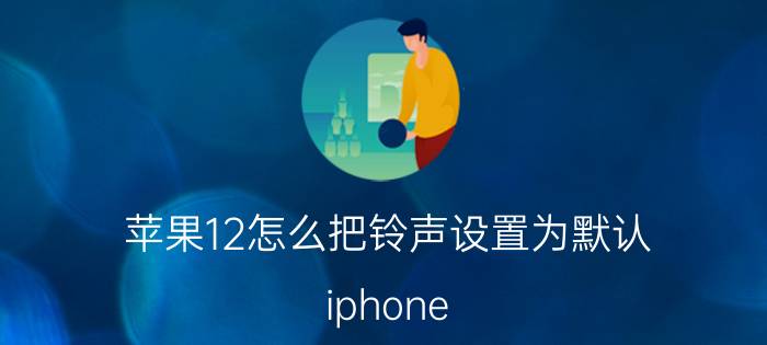 苹果12怎么把铃声设置为默认 iphone 12来电铃声设置歌曲？